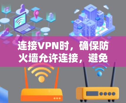 连接VPN时,确保防火墙允许连接,避免因防火墙保护导致无法连接。以下是一些可能的解决步骤,帮助您连接VPN 连接VPN时,确保防火墙允许连接,避免因防火墙保护导致无法连接。以下是一些可能的解决步骤,帮助您连接VPN