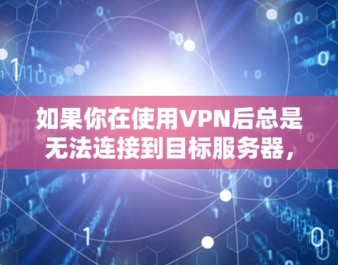 如果你在使用VPN后总是无法连接到目标服务器,可能需要从多个角度排查问题,以下是一些步骤和建议 如果你在使用VPN后总是无法连接到目标服务器,可能需要从多个角度排查问题,以下是一些步骤和建议