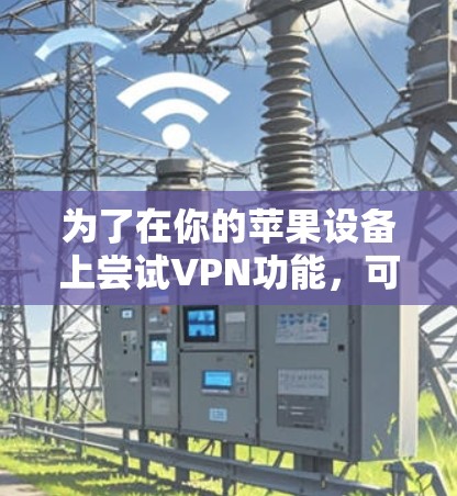 为了在你的苹果设备上尝试VPN功能,可以按照以下步骤操作 为了在你的苹果设备上尝试VPN功能,可以按照以下步骤操作