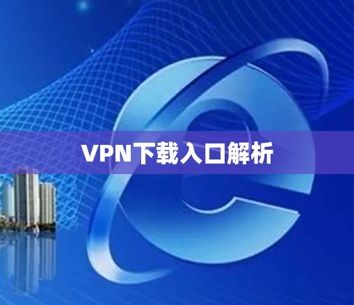 VPN下载入口解析 VPN下载入口解析