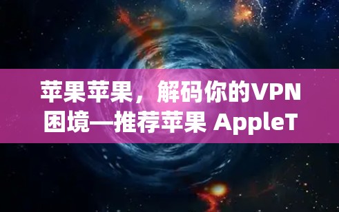 苹果苹果，解码你的VPN困境—推荐苹果 AppleTV+VPN 网站