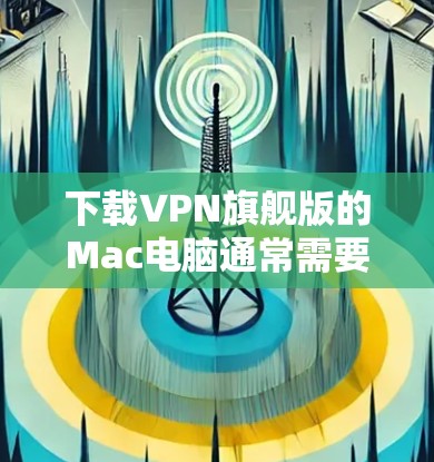 下载VPN旗舰版的Mac电脑通常需要使用VPN软件来确保安全和稳定连接。以下是一般的步骤指南