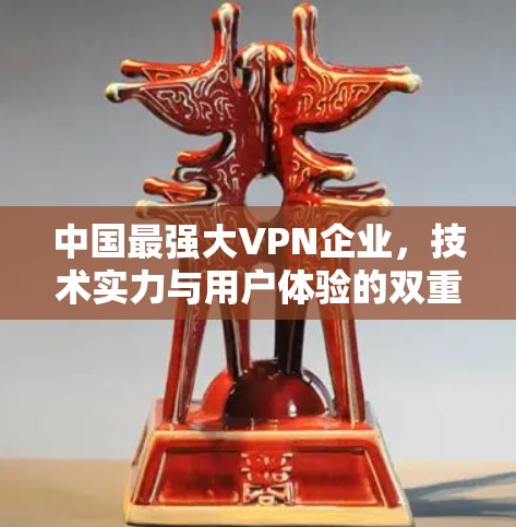 中国最强大VPN企业，技术实力与用户体验的双重较量