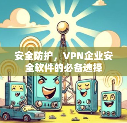 安全防护,VPN企业安全软件的必备选择 安全防护,VPN企业安全软件的必备选择