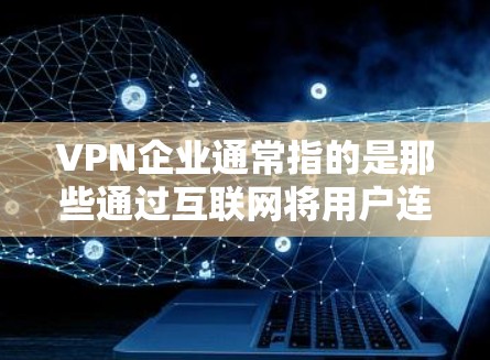 VPN企业通常指的是那些通过互联网将用户连接到另一个网络,避免未经授权的访问的企业。这些企业可能包括 VPN企业通常指的是那些通过互联网将用户连接到另一个网络,避免未经授权的访问的企业。这些企业可能包括