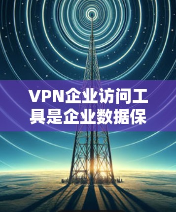 VPN企业访问工具是企业数据保护的重要组成部分，但使用这些工具时，企业需要仔细考虑其合规性、数据安全、技术选择以及员工培训等方面的问题。以下是一些关键点，帮助企业在使用VPN工具时更谨慎