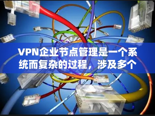 VPN企业节点管理是一个系统而复杂的过程，涉及多个步骤和关键环节。以下是详细且结构化的总结