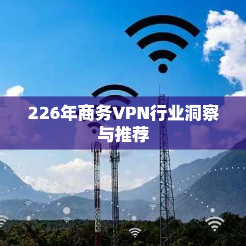 226年商务VPN行业洞察与推荐 226年商务VPN行业洞察与推荐