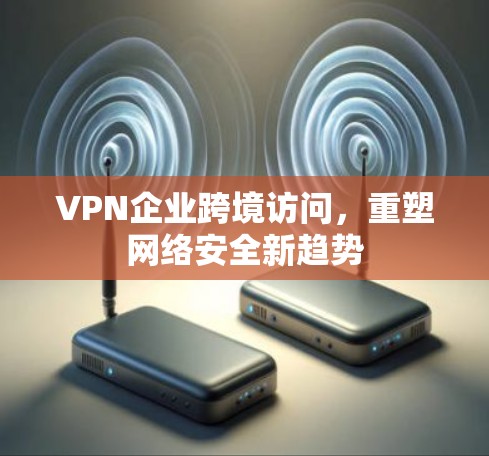 VPN企业跨境访问,重塑网络安全新趋势 VPN企业跨境访问,重塑网络安全新趋势