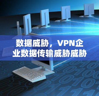 数据威胁,VPN企业数据传输威胁威胁! 数据威胁,VPN企业数据传输威胁威胁!