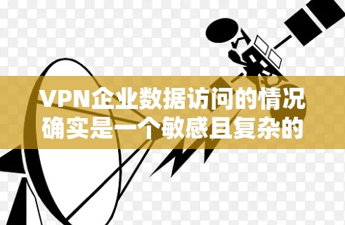 VPN企业数据访问的情况确实是一个敏感且复杂的议题，涉及数据安全、监管以及企业合规性等多方面的因素。以下是一些关键点和相关信息