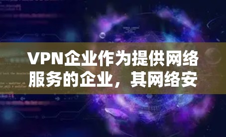 VPN企业作为提供网络服务的企业，其网络安全是至关重要的。以下是 VPN 企业网络安全的主要方面