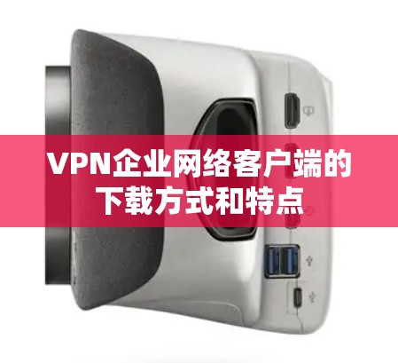 VPN企业网络客户端的下载方式和特点 VPN企业网络客户端的下载方式和特点