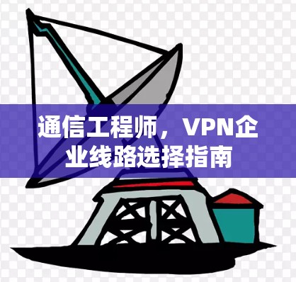 通信工程师,VPN企业线路选择指南 通信工程师,VPN企业线路选择指南