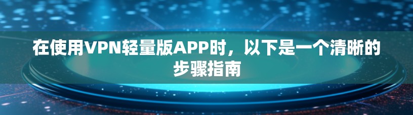 在使用VPN轻量版APP时,以下是一个清晰的步骤指南 在使用VPN轻量版APP时,以下是一个清晰的步骤指南
