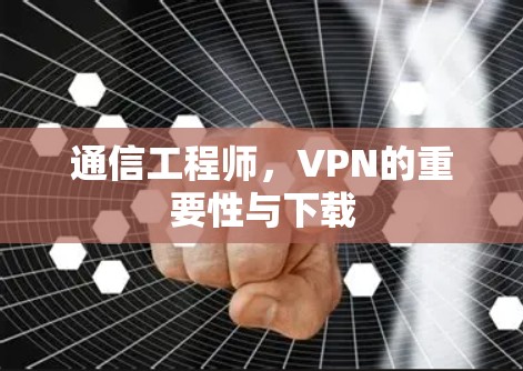 通信工程师,VPN的重要性与下载 通信工程师,VPN的重要性与下载