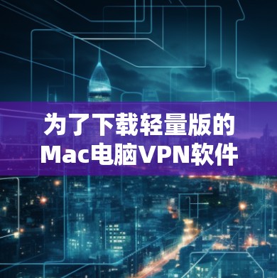 为了下载轻量版的Mac电脑VPN软件,您可以考虑以下几种选项,根据您的需求和预算进行选择 为了下载轻量版的Mac电脑VPN软件,您可以考虑以下几种选项,根据您的需求和预算进行选择