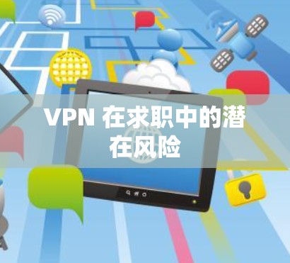 VPN 在求职中的潜在风险 VPN 在求职中的潜在风险