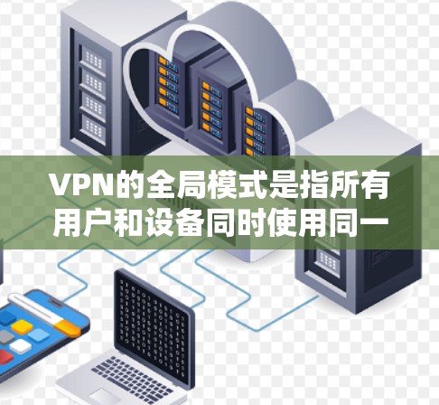 VPN的全局模式是指所有用户和设备同时使用同一个VPN服务器进行连接，而不是分组使用。这种模式类似于在一个更大的网络中，所有用户都通过同一个平台进行加密通信