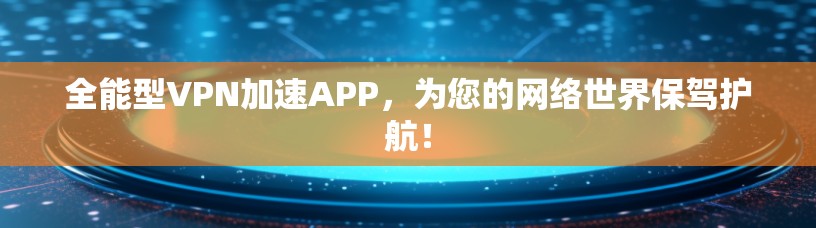 全能型VPN加速APP,为您的网络世界保驾护航! 全能型VPN加速APP,为您的网络世界保驾护航!