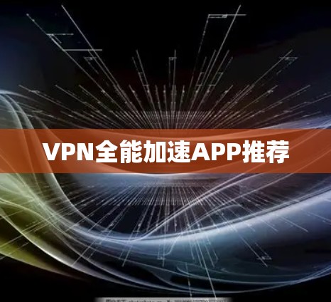 VPN全能加速APP推荐 VPN全能加速APP推荐