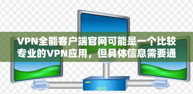 VPN全能客户端官网可能是一个比较专业的VPN应用,但具体信息需要通过官方网站来获取。以下是关于VPN全能客户端的详细说明 VPN全能客户端官网可能是一个比较专业的VPN应用,但具体信息需要通过官方网站来获取。以下是关于VPN全能客户端的详细说明