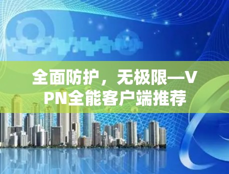 全面防护,无极限—VPN全能客户端推荐 全面防护,无极限—VPN全能客户端推荐