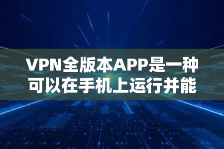 VPN全版本APP是一种可以在手机上运行并能更新到最新版本的VPN工具,以下是几种常用的VPN全版本APP及其特点和使用步骤 VPN全版本APP是一种可以在手机上运行并能更新到最新版本的VPN工具,以下是几种常用的VPN全版本APP及其特点和使用步骤
