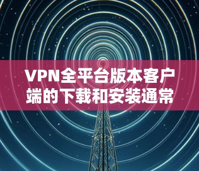 VPN全平台版本客户端的下载和安装通常需要基于不同的VPN服务平台。以下是一个通用的下载和安装指南,适用于大多数主流VPN应用 VPN全平台版本客户端的下载和安装通常需要基于不同的VPN服务平台。以下是一个通用的下载和安装指南,适用于大多数主流VPN应用