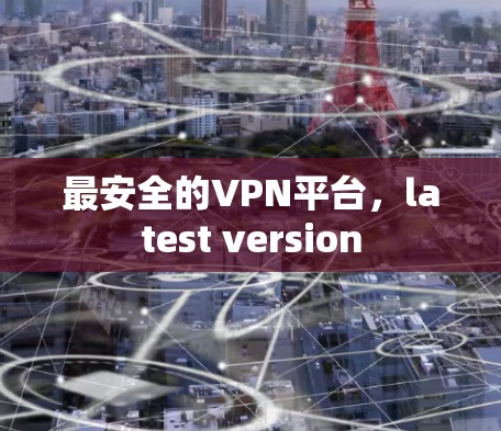 最安全的VPN平台,latest version 最安全的VPN平台,latest version