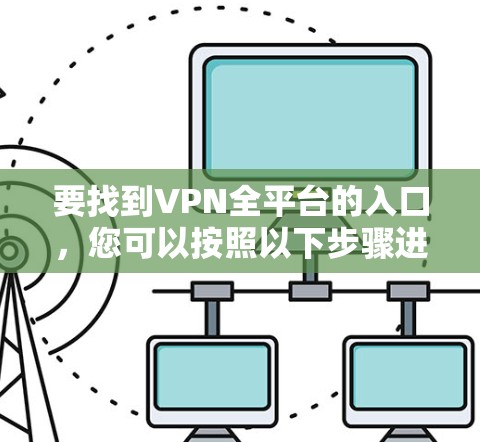 要找到VPN全平台的入口,您可以按照以下步骤进行 要找到VPN全平台的入口,您可以按照以下步骤进行