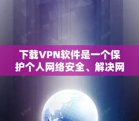 下载VPN软件是一个保护个人网络安全、解决网络问题的重要步骤。以下是一个清晰的指南,帮助您顺利下载并使用VPN软件 下载VPN软件是一个保护个人网络安全、解决网络问题的重要步骤。以下是一个清晰的指南,帮助您顺利下载并使用VPN软件