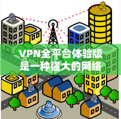 VPN全平台体验版是一种强大的网络服务，允许用户访问任何内容源，包括网站、视频、音乐等，但需谨慎使用，避免点击不明链接或下载非法内容。以下是详细介绍