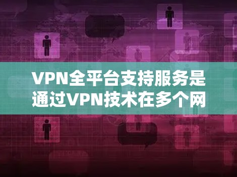 VPN全平台支持服务是通过VPN技术在多个网络平台之间进行通信和连接,使其能够在没有真实网络的情况下访问互联网资源。以下是关于VPN全平台支持服务的详细信息 VPN全平台支持服务是通过VPN技术在多个网络平台之间进行通信和连接,使其能够在没有真实网络的情况下访问互联网资源。以下是关于VPN全平台支持服务的详细信息