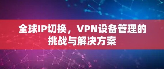 全球IP切换,VPN设备管理的挑战与解决方案 全球IP切换,VPN设备管理的挑战与解决方案
