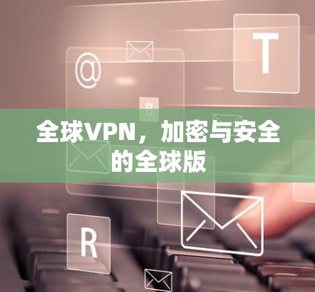 全球VPN,加密与安全的全球版 全球VPN,加密与安全的全球版