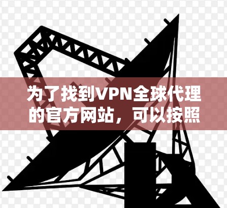 为了找到VPN全球代理的官方网站,可以按照以下步骤进行 为了找到VPN全球代理的官方网站,可以按照以下步骤进行