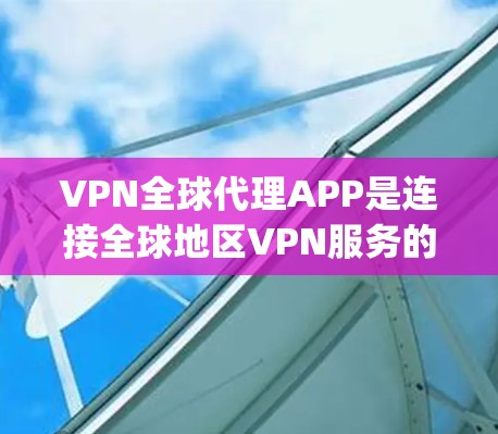 VPN全球代理APP是连接全球地区VPN服务的重要工具。以下是对这些app的最新版本情况的分析
