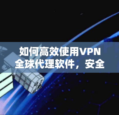 如何高效使用VPN全球代理软件,安全与性能的平衡 如何高效使用VPN全球代理软件,安全与性能的平衡