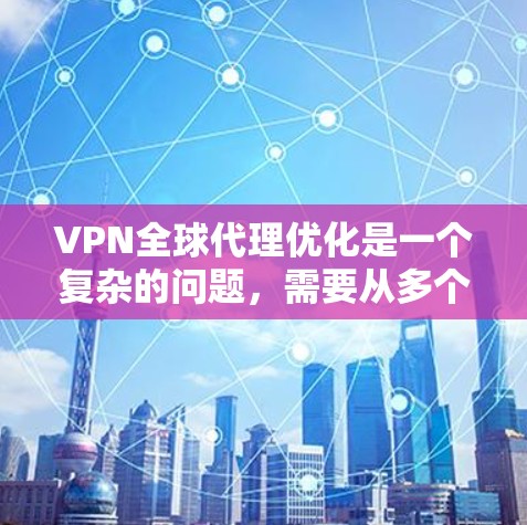 VPN全球代理优化是一个复杂的问题，需要从多个角度进行考虑。以下是一些建议，帮助您优化VPN全球代理
