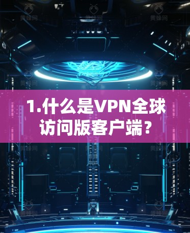 1.什么是VPN全球访问版客户端? 1.什么是VPN全球访问版客户端?
