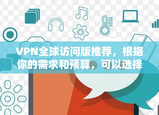 VPN全球访问版推荐,根据你的需求和预算,可以选择以下几种类型和版本 VPN全球访问版推荐,根据你的需求和预算,可以选择以下几种类型和版本