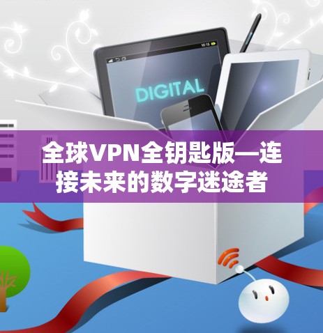 全球VPN全钥匙版—连接未来的数字迷途者 全球VPN全钥匙版—连接未来的数字迷途者