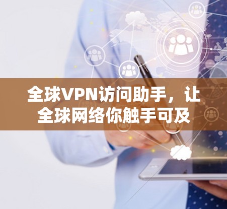全球VPN访问助手,让全球网络你触手可及 全球VPN访问助手,让全球网络你触手可及