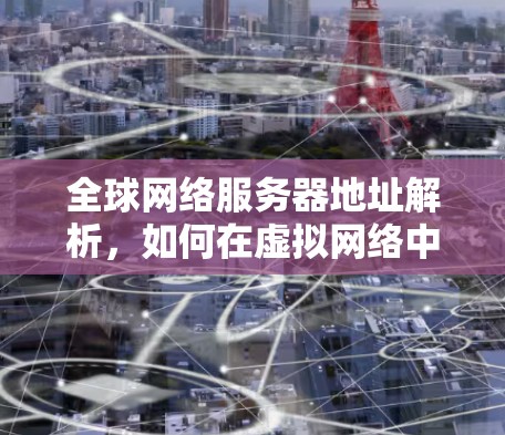 全球网络服务器地址解析,如何在虚拟网络中畅行 全球网络服务器地址解析,如何在虚拟网络中畅行