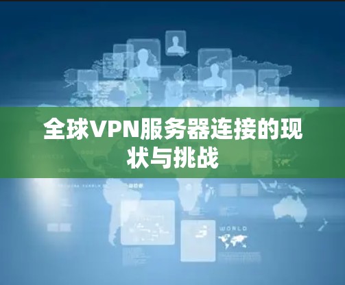 全球VPN服务器连接的现状与挑战 全球VPN服务器连接的现状与挑战