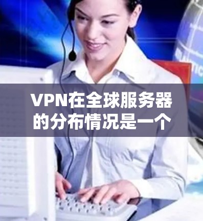 VPN在全球服务器的分布情况是一个复杂且动态的话题,涉及到技术、法规以及用户需求等多个因素。以下是对 VPN 全球服务器分布情况的详细分析 VPN在全球服务器的分布情况是一个复杂且动态的话题,涉及到技术、法规以及用户需求等多个因素。以下是对 VPN 全球服务器分布情况的详细分析
