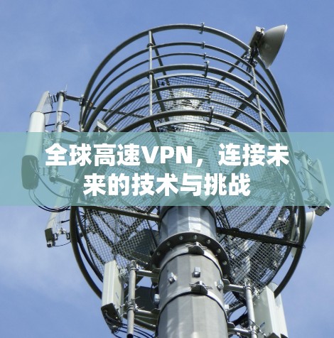 全球高速VPN,连接未来的技术与挑战 全球高速VPN,连接未来的技术与挑战