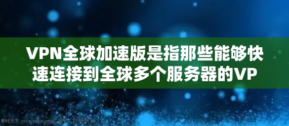 VPN全球加速版是指那些能够快速连接到全球多个服务器的VPN服务。这些服务通常提供快速的网络连接、高级的安全加密、以及多语言支持等功能。以下是推荐的几种VPN全球加速版软件和使用步骤 VPN全球加速版是指那些能够快速连接到全球多个服务器的VPN服务。这些服务通常提供快速的网络连接、高级的安全加密、以及多语言支持等功能。以下是推荐的几种VPN全球加速版软件和使用步骤