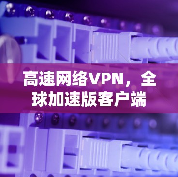 高速网络VPN,全球加速版客户端 高速网络VPN,全球加速版客户端